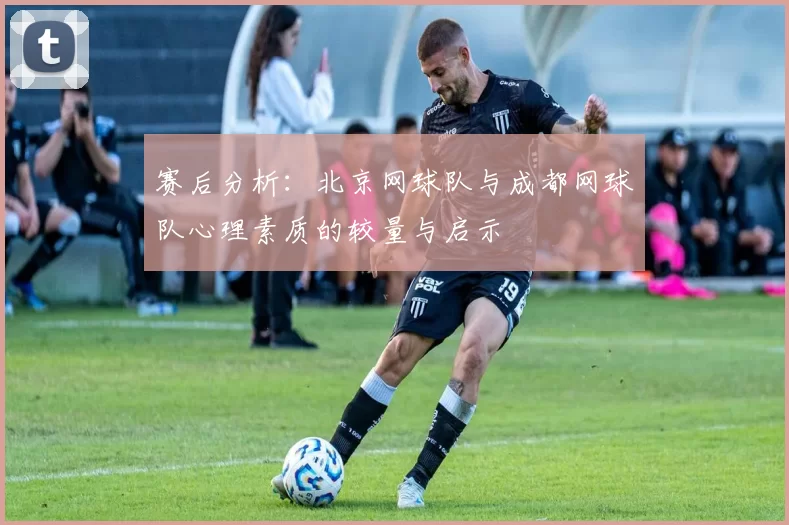 赛后分析:北京网球队与成都网球队心理素质的较量与启示