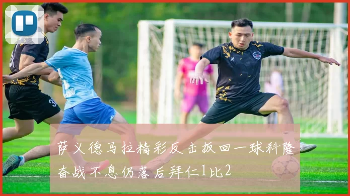 萨义德马拉精彩反击扳回一球科隆奋战不息仍落后拜仁1比2