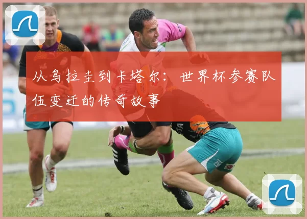 从乌拉圭到卡塔尔：世界杯参赛队伍变迁的传奇故事