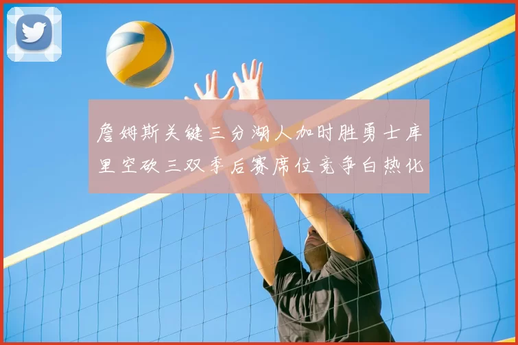 詹姆斯关键三分湖人加时胜勇士库里空砍三双季后赛席位竞争白热化