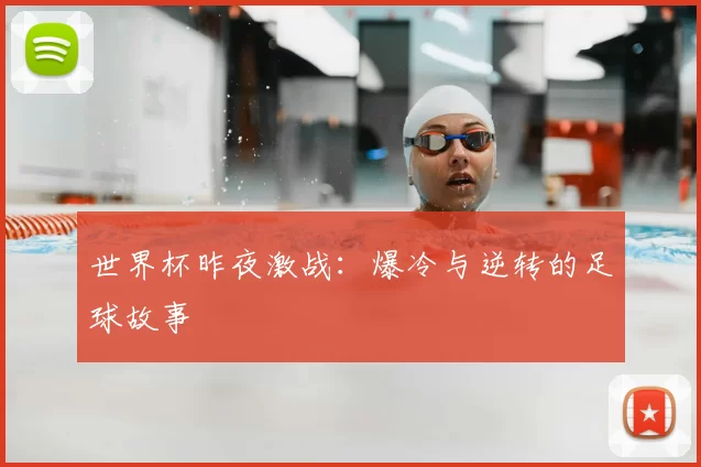 世界杯昨夜激战:爆冷与逆转的足球故事