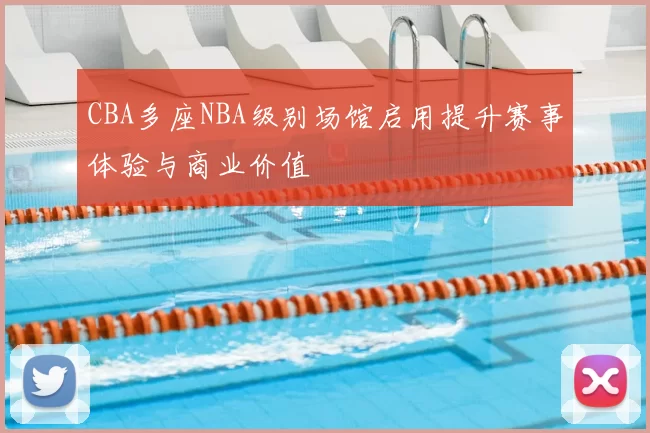 CBA多座NBA级别场馆启用提升赛事体验与商业价值