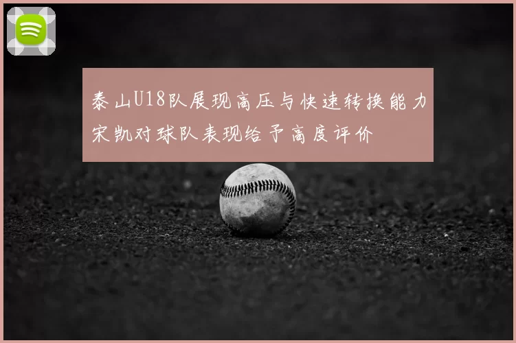 泰山U18队展现高压与快速转换能力宋凯对球队表现给予高度评价