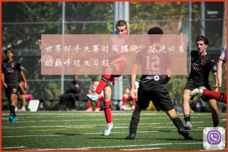 世界杯半决赛时间揭晓:球迷必看的巅峰对决日程