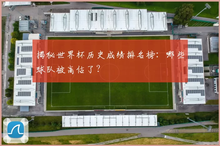 揭秘世界杯历史成绩排名榜:哪些球队被高估了?