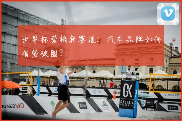 世界杯营销新赛道：汽车品牌如何借势破圈？