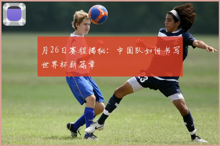 月26日赛程揭秘:中国队如何书写世界杯新篇章