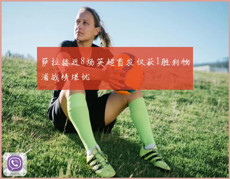 萨拉赫近8场英超首发仅获1胜利物浦战绩堪忧