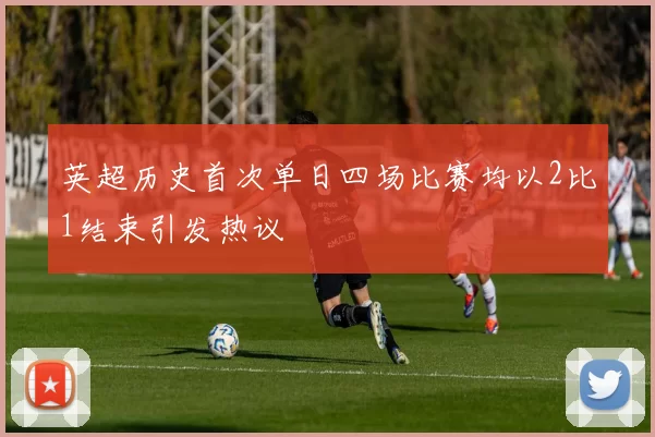 英超历史首次单日四场比赛均以2比1结束引发热议