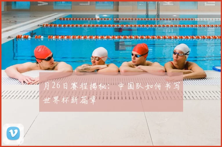 月26日赛程揭秘:中国队如何书写世界杯新篇章