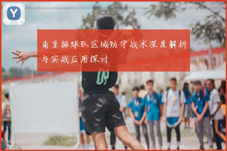 南京排球队区域防守战术深度解析与实战应用探讨