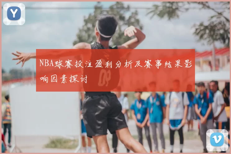 NBA球赛投注盈利分析及赛事结果影响因素探讨