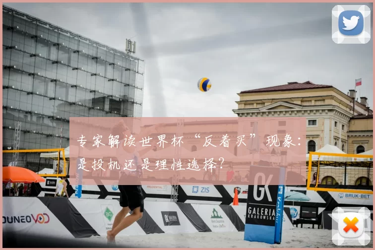 专家解读世界杯“反着买”现象:是投机还是理性选择?