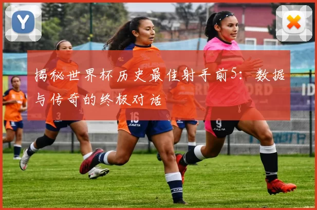 揭秘世界杯历史最佳射手前5:数据与传奇的终极对话
