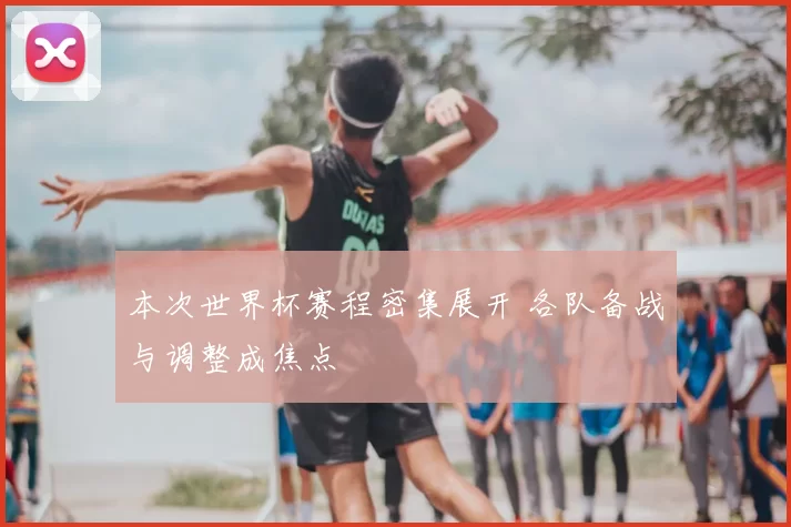 本次世界杯赛程密集展开 各队备战与调整成焦点