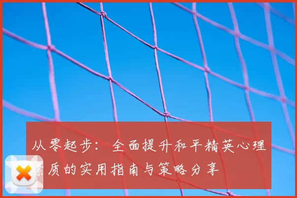 从零起步:全面提升和平精英心理素质的实用指南与策略分享
