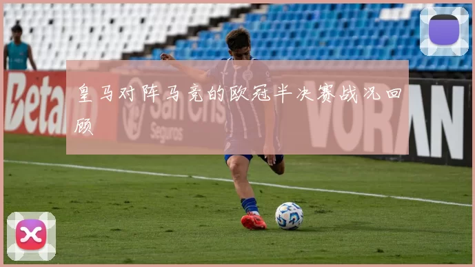 皇马对阵马竞的欧冠半决赛战况回顾