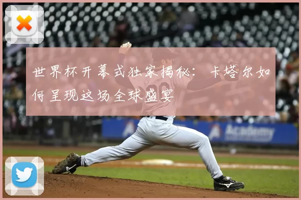 世界杯开幕式独家揭秘:卡塔尔如何呈现这场全球盛宴