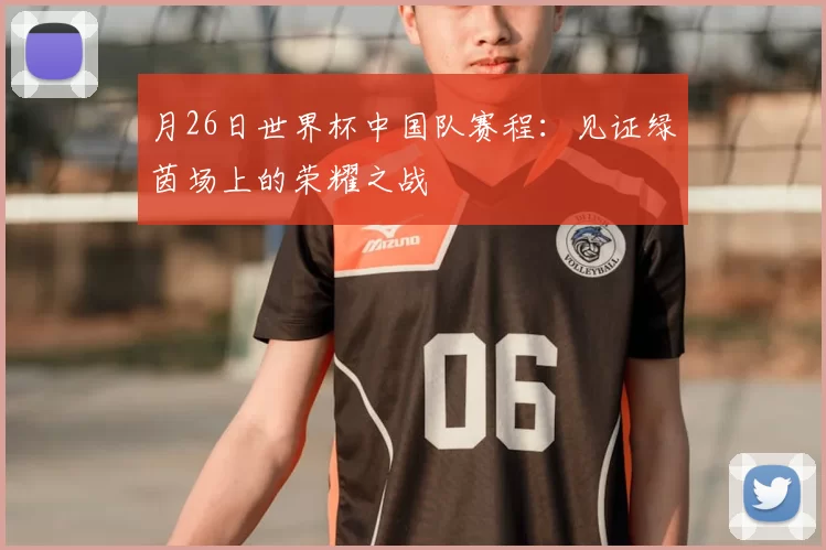 月26日世界杯中国队赛程:见证绿茵场上的荣耀之战