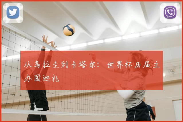 从乌拉圭到卡塔尔:世界杯历届主办国巡礼