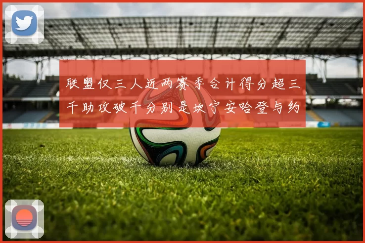 联盟仅三人近两赛季合计得分超三千助攻破千分别是坎宁安哈登与约基奇