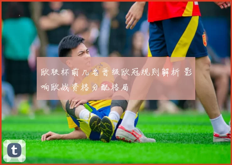 欧联杯前几名晋级欧冠规则解析 影响欧战资格分配格局