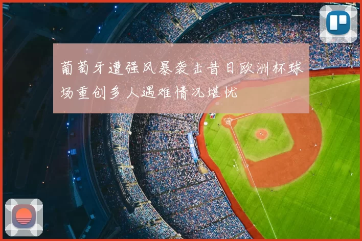 葡萄牙遭强风暴袭击昔日欧洲杯球场重创多人遇难情况堪忧