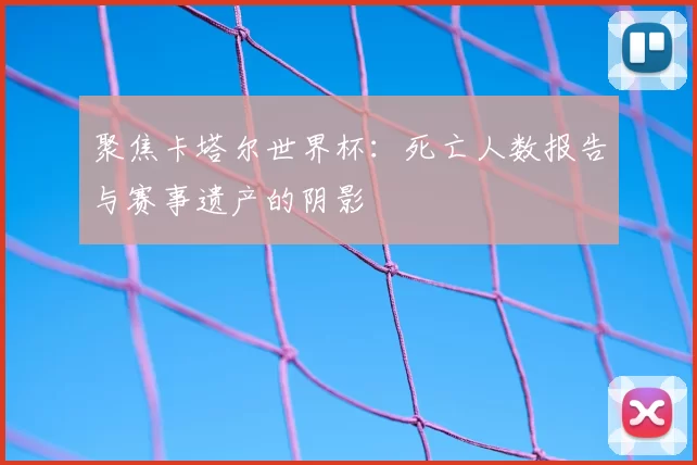 聚焦卡塔尔世界杯:死亡人数报告与赛事遗产的阴影