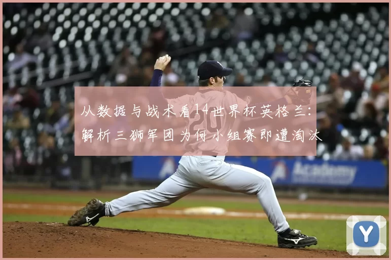 从数据与战术看14世界杯英格兰：解析三狮军团为何小组赛即遭淘汰