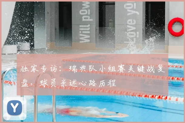 独家专访:瑞典队小组赛关键战复盘,球员亲述心路历程
