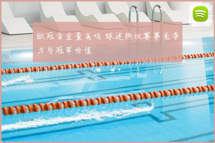 欧冠含金量高吗 球迷热议赛事竞争力与冠军价值