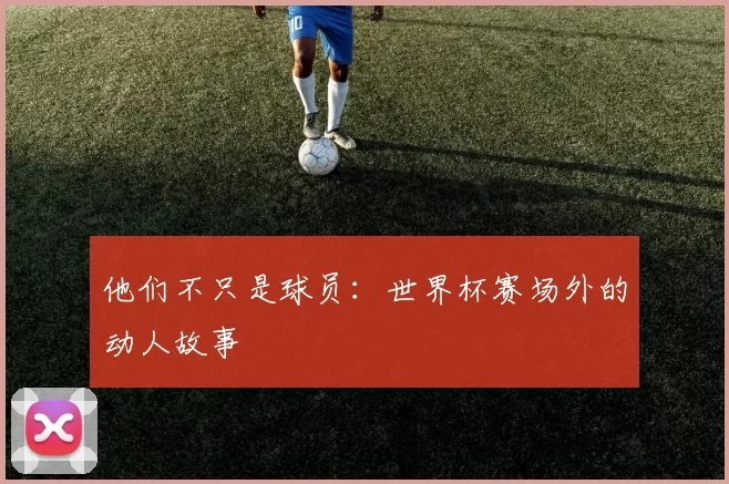 他们不只是球员:世界杯赛场外的动人故事