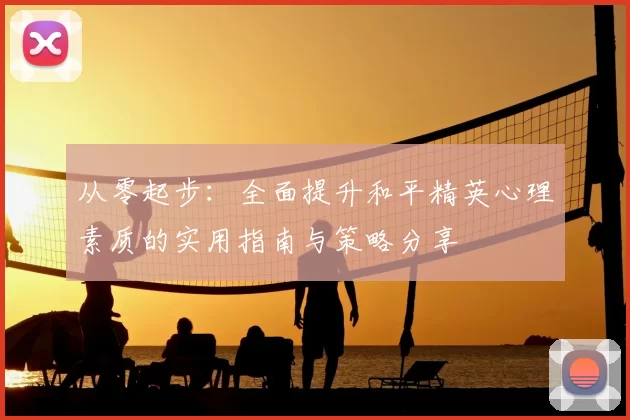 从零起步:全面提升和平精英心理素质的实用指南与策略分享