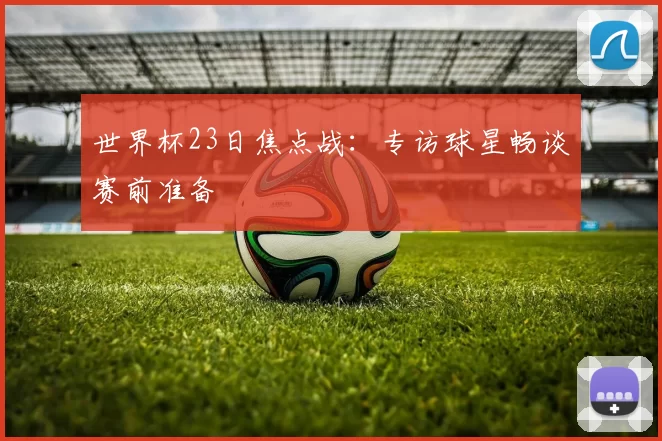 世界杯23日焦点战:专访球星畅谈赛前准备