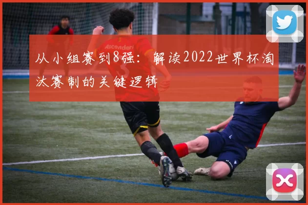 从小组赛到8强:解读2022世界杯淘汰赛制的关键逻辑