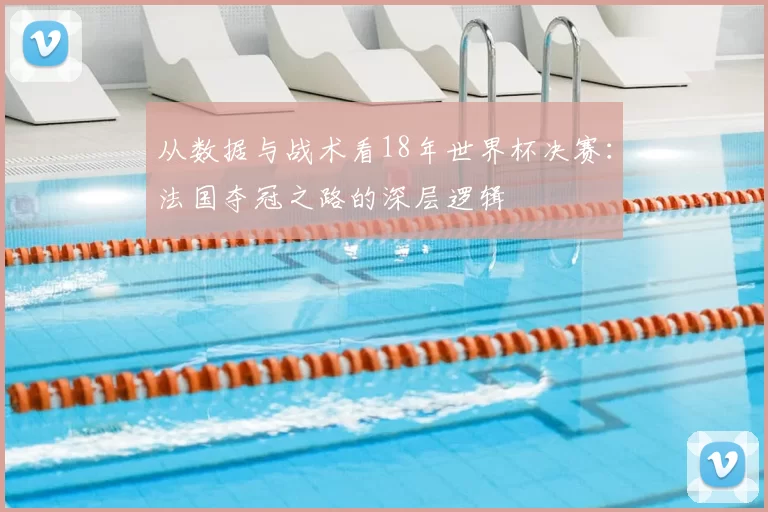从数据与战术看18年世界杯决赛：法国夺冠之路的深层逻辑