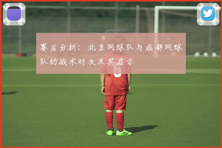 赛后分析：北京网球队与成都网球队的战术对决及其启示