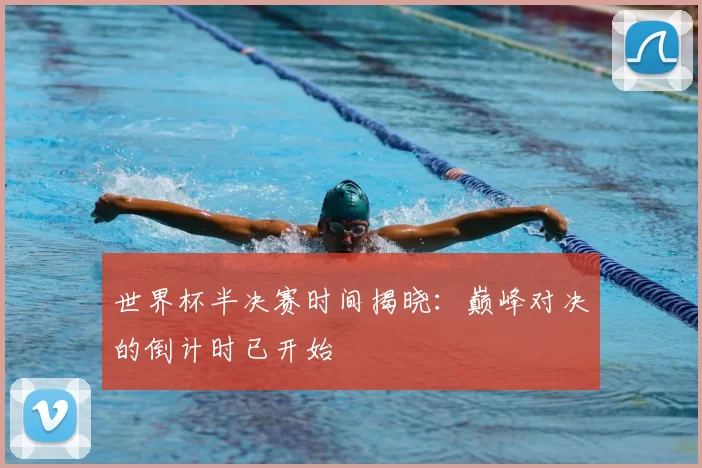 世界杯半决赛时间揭晓:巅峰对决的倒计时已开始