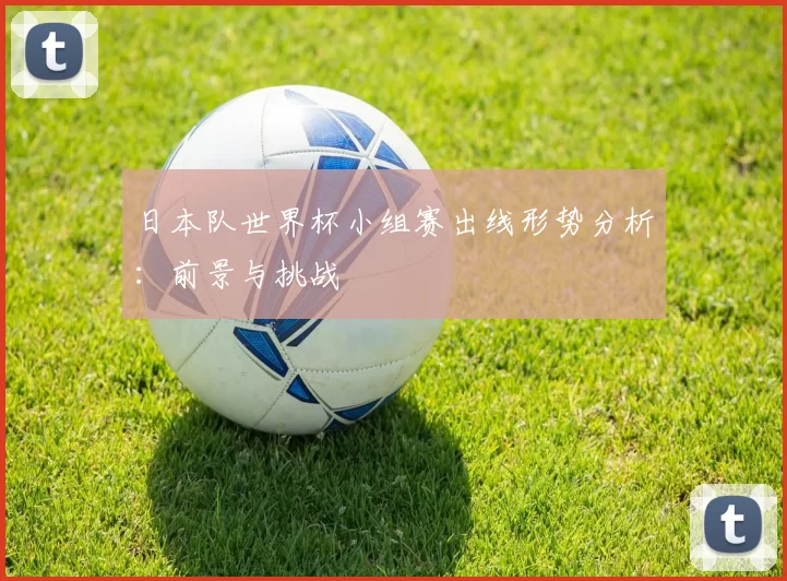 日本队世界杯小组赛出线形势分析:前景与挑战