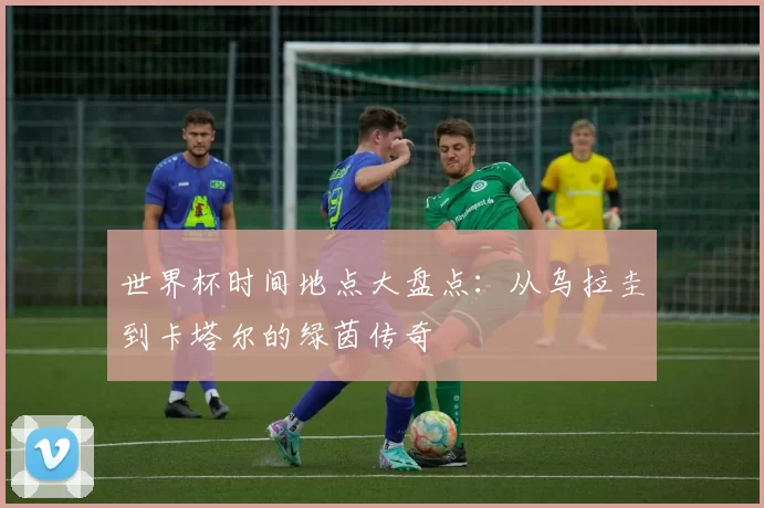 世界杯时间地点大盘点:从乌拉圭到卡塔尔的绿茵传奇