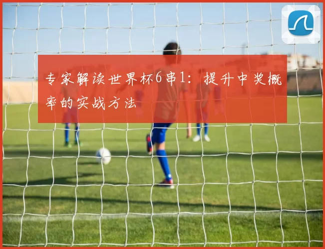 专家解读世界杯6串1:提升中奖概率的实战方法