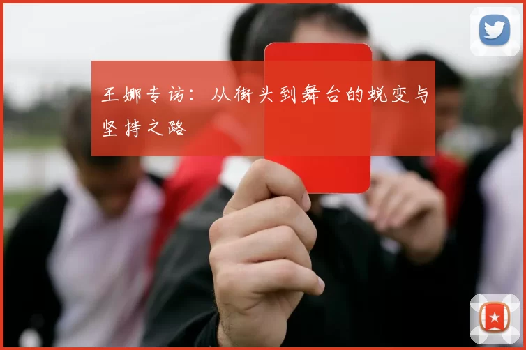 王娜专访:从街头到舞台的蜕变与坚持之路