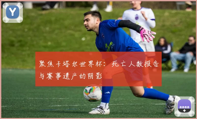 聚焦卡塔尔世界杯:死亡人数报告与赛事遗产的阴影