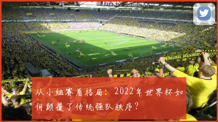 从小组赛看格局:2022年世界杯如何颠覆了传统强队秩序?