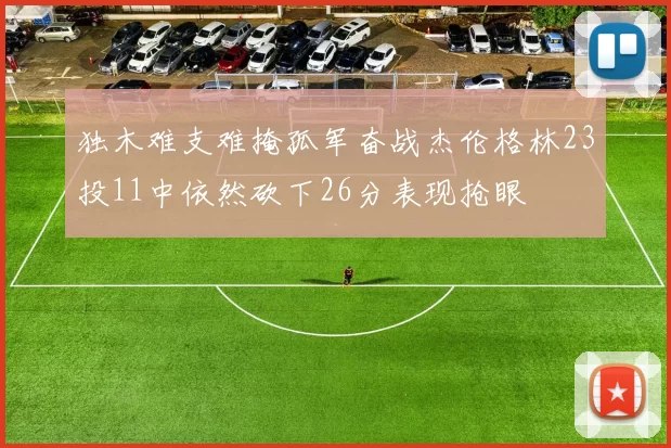独木难支难掩孤军奋战杰伦格林23投11中依然砍下26分表现抢眼