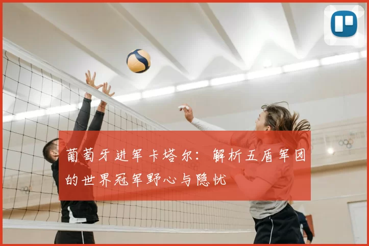 葡萄牙进军卡塔尔:解析五盾军团的世界冠军野心与隐忧