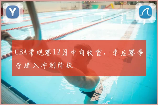 CBA常规赛12月中旬收官,季后赛争夺进入冲刺阶段