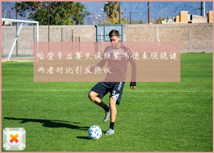 哈登季后赛失误频繁韦德表现稳健两者对比引发热议