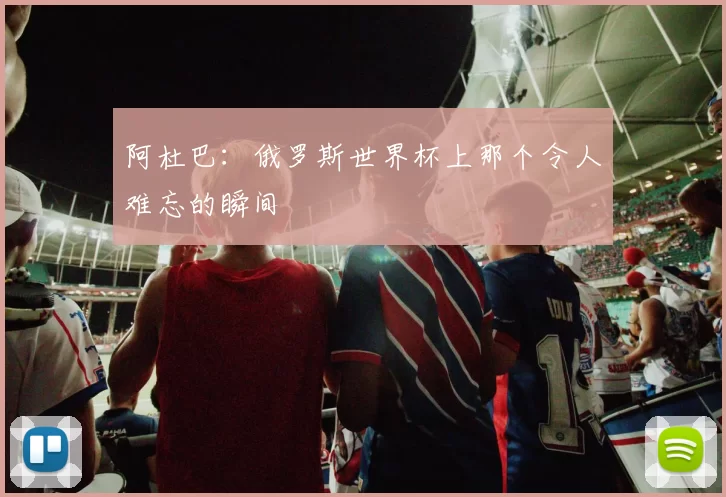 阿杜巴:俄罗斯世界杯上那个令人难忘的瞬间