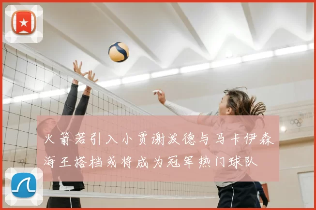 火箭若引入小贾谢泼德与马卡伊森海王搭档或将成为冠军热门球队